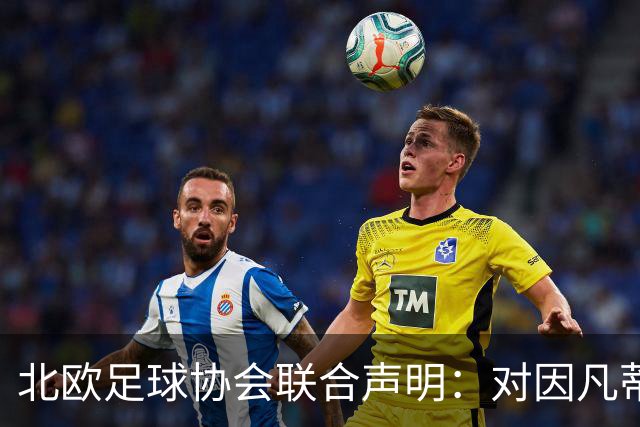 北欧足球协会联合声明：对因凡蒂诺失去信任，要求彻查FFE提案